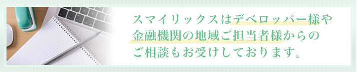 スマイリックスはデベロッパー様や金融機関の地域ご担当者様からのご相談もお受けしております。